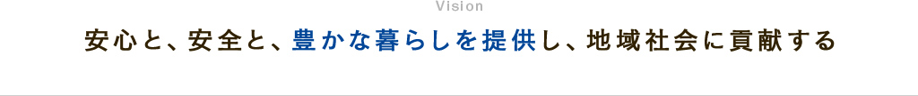 安心と、安全と、豊かな暮らしを提供し、地域社会に貢献する