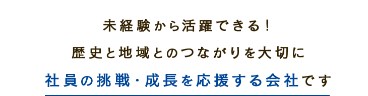 未経験から活躍できる！歴史と地域とのつながりを大切に　社員の挑戦・成長を応援する会社です