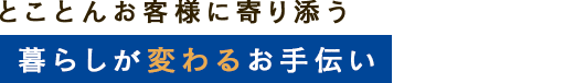 とことんお客様に寄り添う暮らしが変わるお手伝い